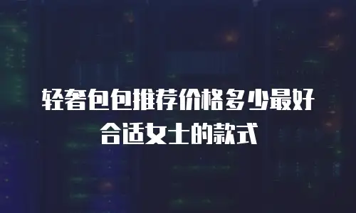 轻奢包包推荐价格多少最好合适女士的款式