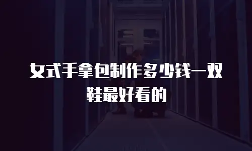 女式手拿包制作多少钱一双鞋最好看的