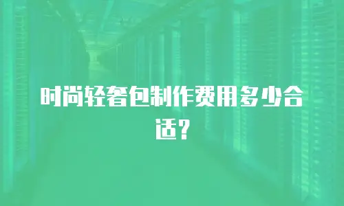 时尚轻奢包制作费用多少合适？