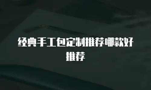 经典手工包定制推荐哪款好推荐