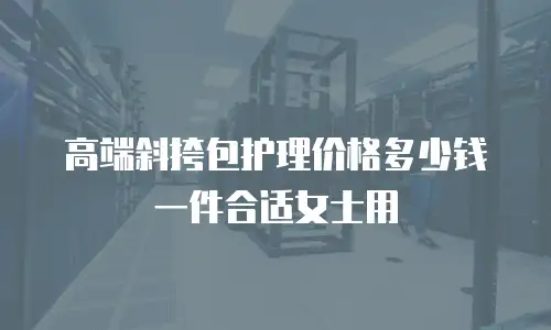 高端斜挎包护理价格多少钱一件合适女士用