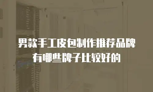 男款手工皮包制作推荐品牌有哪些牌子比较好的
