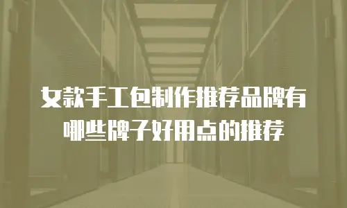 女款手工包制作推荐品牌有哪些牌子好用点的推荐