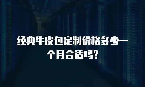 经典牛皮包定制价格多少一个月合适吗？