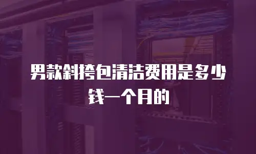 男款斜挎包清洁费用是多少钱一个月的
