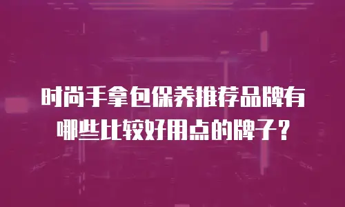 时尚手拿包保养推荐品牌有哪些比较好用点的牌子？