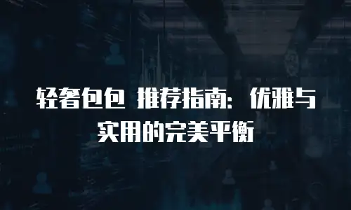 轻奢包包 推荐指南：优雅与实用的完美平衡