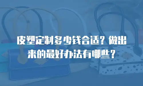 皮塑定制多少钱合适？做出来的最好办法有哪些？