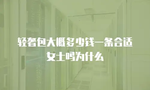 轻奢包大概多少钱一条合适女士吗为什么