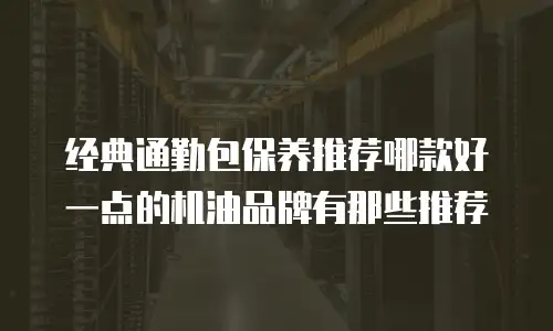 经典通勤包保养推荐哪款好一点的机油品牌有那些推荐