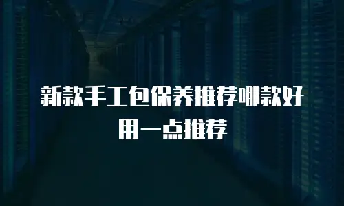 新款手工包保养推荐哪款好用一点推荐