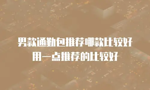 男款通勤包推荐哪款比较好用一点推荐的比较好