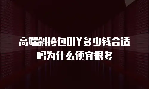 高端斜挎包DIY多少钱合适吗为什么便宜很多