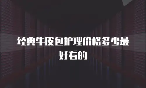 经典牛皮包护理价格多少最好看的