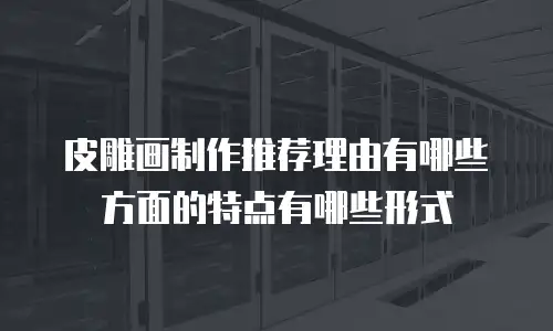 皮雕画制作推荐理由有哪些方面的特点有哪些形式