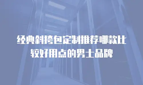 经典斜挎包定制推荐哪款比较好用点的男士品牌