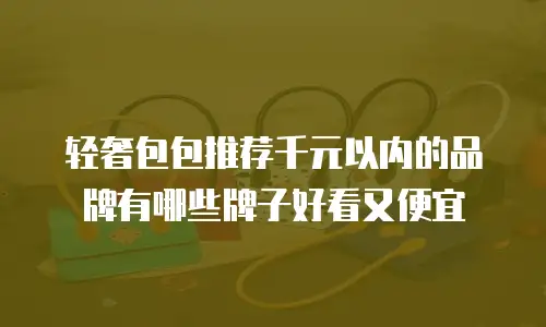 轻奢包包推荐千元以内的品牌有哪些牌子好看又便宜