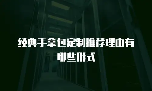 经典手拿包定制推荐理由有哪些形式