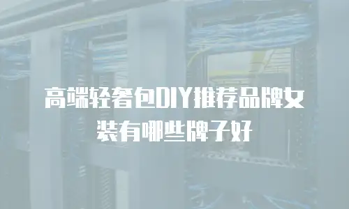 高端轻奢包DIY推荐品牌女装有哪些牌子好