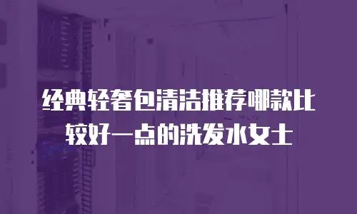 经典轻奢包清洁推荐哪款比较好一点的洗发水女士