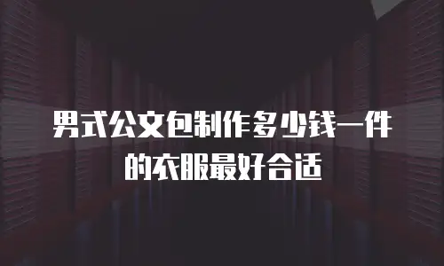 男式公文包制作多少钱一件的衣服最好合适