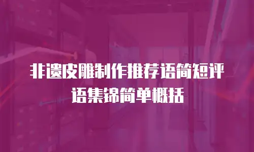 非遗皮雕制作推荐语简短评语集锦简单概括