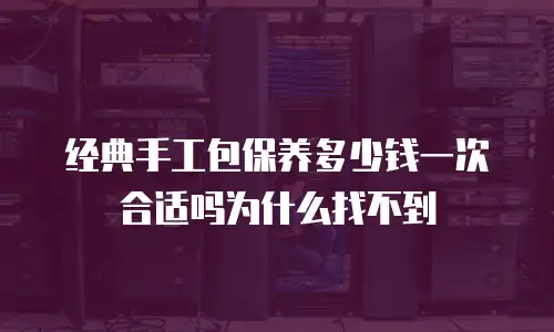经典手工包保养多少钱一次合适吗为什么找不到