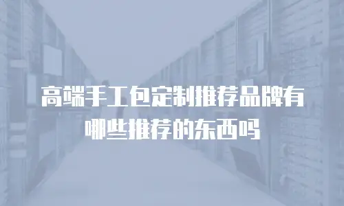 高端手工包定制推荐品牌有哪些推荐的东西吗