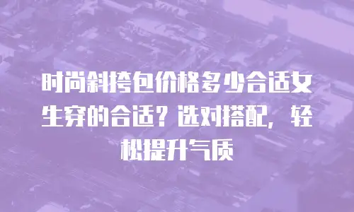 时尚斜挎包价格多少合适女生穿的合适？选对搭配，轻松提升气质