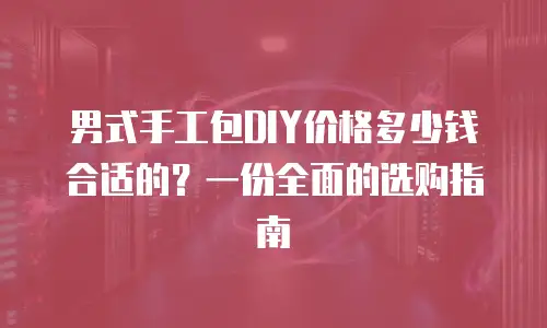 男式手工包DIY价格多少钱合适的？一份全面的选购指南