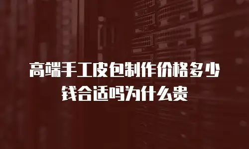 高端手工皮包制作价格多少钱合适吗为什么贵