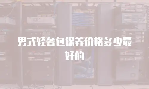 男式轻奢包保养价格多少最好的