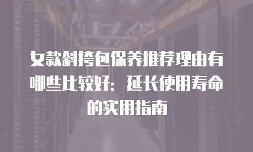 女款斜挎包保养推荐理由有哪些比较好：延长使用寿命的实用指南