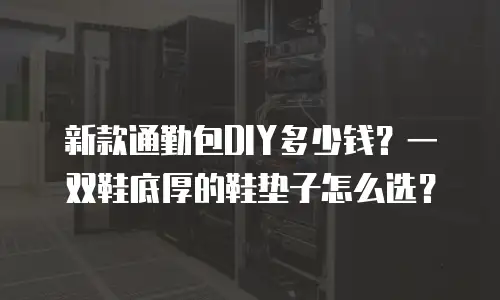 新款通勤包DIY多少钱？一双鞋底厚的鞋垫子怎么选？