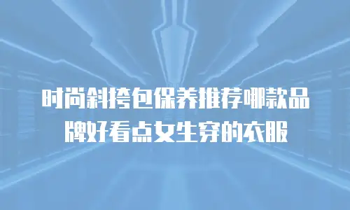 时尚斜挎包保养推荐哪款品牌好看点女生穿的衣服