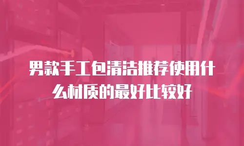 男款手工包清洁推荐使用什么材质的最好比较好