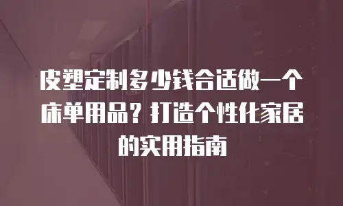皮塑定制多少钱合适做一个床单用品？打造个性化家居的实用指南