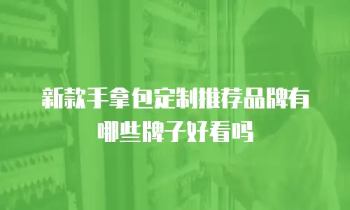新款手拿包定制推荐品牌有哪些牌子好看吗
