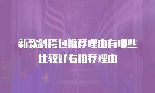 新款斜挎包推荐理由有哪些比较好看推荐理由