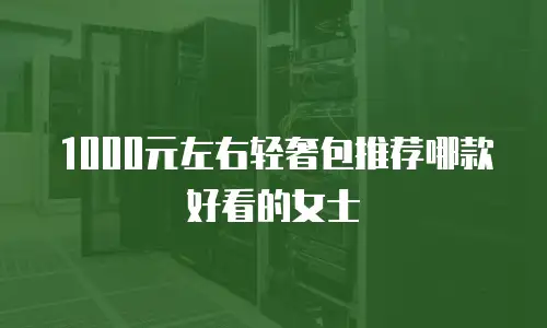 1000元左右轻奢包推荐哪款好看的女士