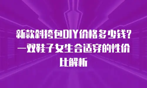 新款斜挎包DIY价格多少钱？一双鞋子女生合适穿的性价比解析
