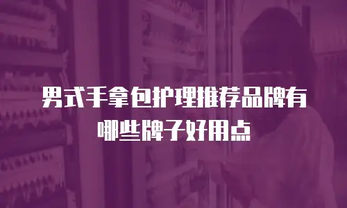 男式手拿包护理推荐品牌有哪些牌子好用点