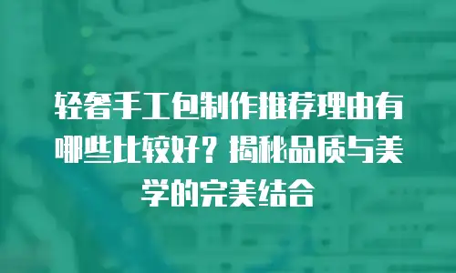 轻奢手工包制作推荐理由有哪些比较好？揭秘品质与美学的完美结合