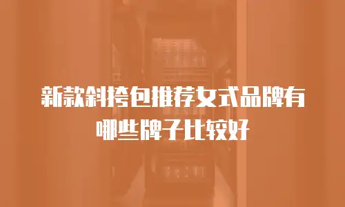 新款斜挎包推荐女式品牌有哪些牌子比较好