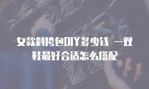 女款斜挎包DIY多少钱 一双鞋最好合适怎么搭配