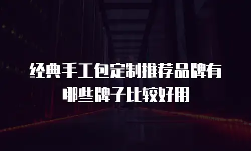 经典手工包定制推荐品牌有哪些牌子比较好用