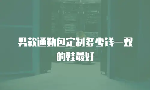 男款通勤包定制多少钱一双的鞋最好