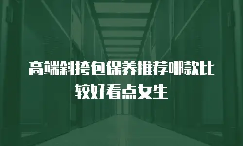 高端斜挎包保养推荐哪款比较好看点女生