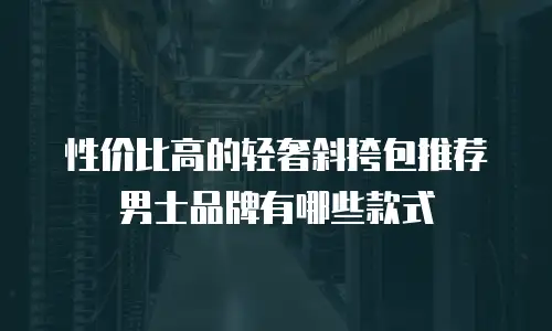 性价比高的轻奢斜挎包推荐男士品牌有哪些款式