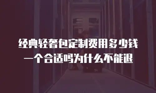 经典轻奢包定制费用多少钱一个合适吗为什么不能退